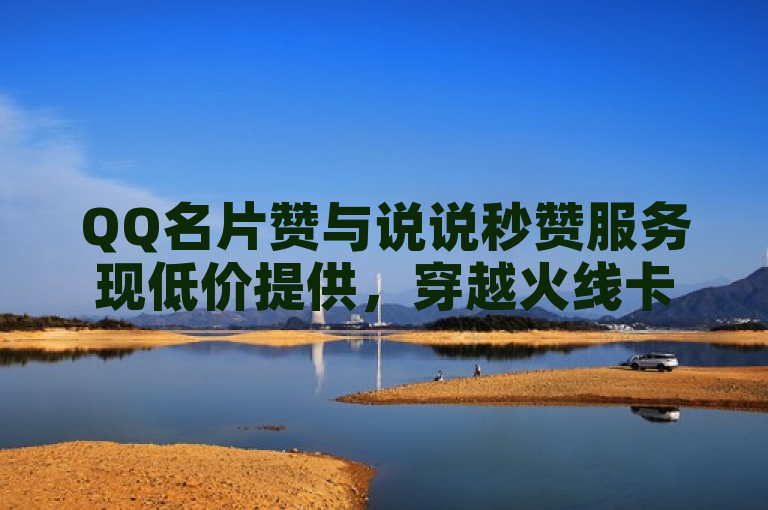 QQ名片赞与说说秒赞服务现低价提供，穿越火线卡盟助力社交热度。