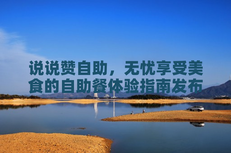 说说赞自助，无忧享受美食的自助餐体验指南发布，引领全新餐饮潮流。