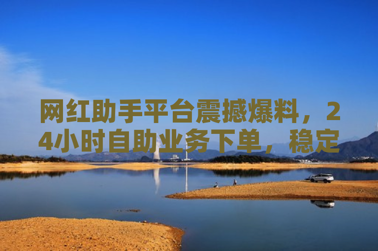 网红助手平台震撼爆料，24小时自助业务下单，稳定助力QQ主页点赞破十万、全民K歌粉丝超千。