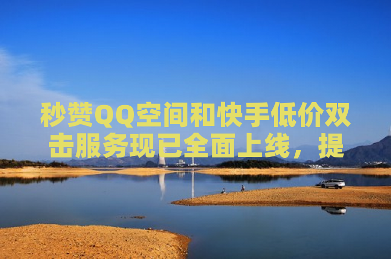 秒赞QQ空间和快手低价双击服务现已全面上线，提供24小时自助下单平台。