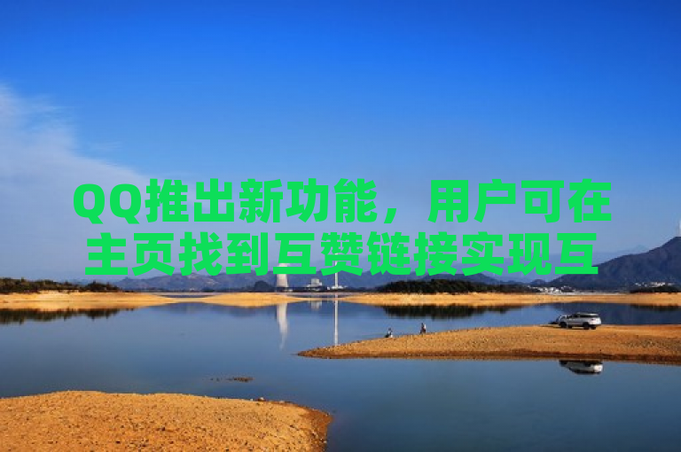 QQ推出新功能，用户可在主页找到互赞链接实现互动。