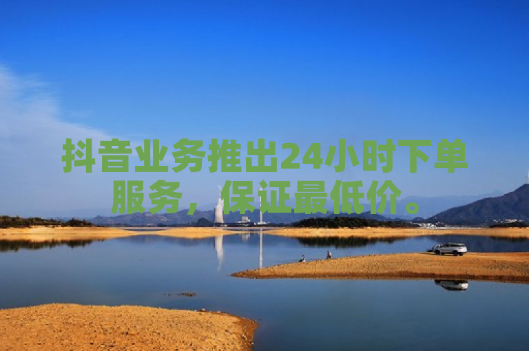 抖音业务推出24小时下单服务，保证最低价。