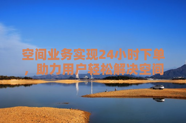 空间业务实现24小时下单，助力用户轻松解决空间需求。
