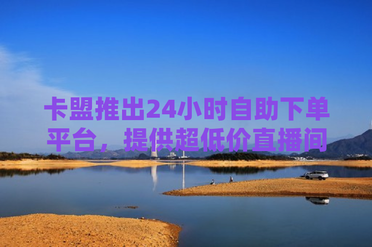 卡盟推出24小时自助下单平台，提供超低价直播间人气和dy业务服务。