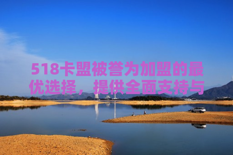 518卡盟被誉为加盟的最优选择，提供全面支持与优质服务。