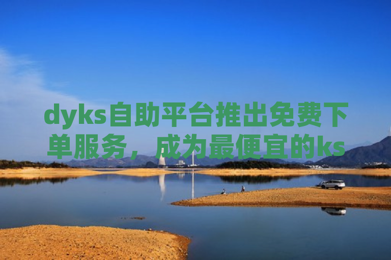 dyks自助平台推出免费下单服务，成为最便宜的ks业务下单选择。