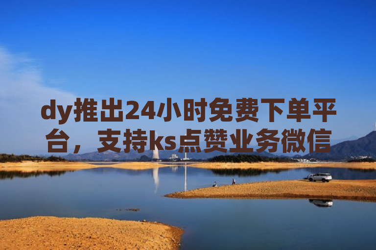 dy推出24小时免费下单平台，支持ks点赞业务微信支付。