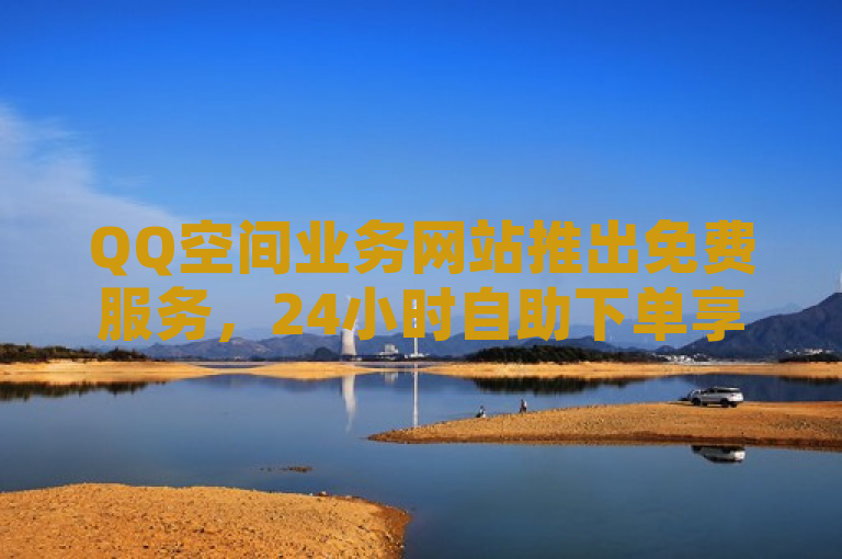 QQ空间业务网站推出免费服务，24小时自助下单享全网最低价。