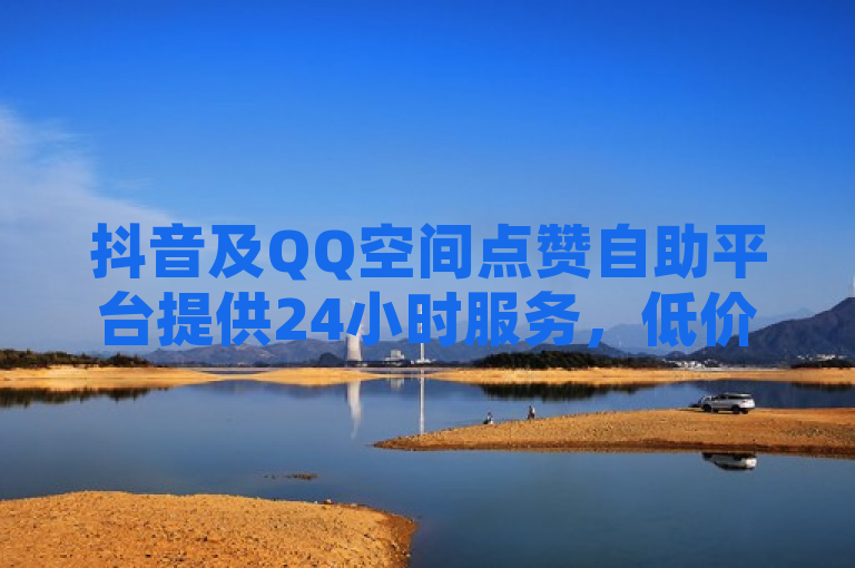 抖音及QQ空间点赞自助平台提供24小时服务，低价增粉与说说赞业务。