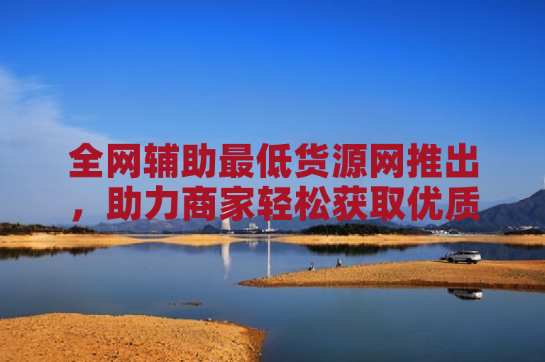 全网辅助最低货源网推出，助力商家轻松获取优质资源。