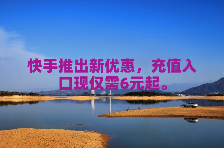 快手推出新优惠，充值入口现仅需6元起。