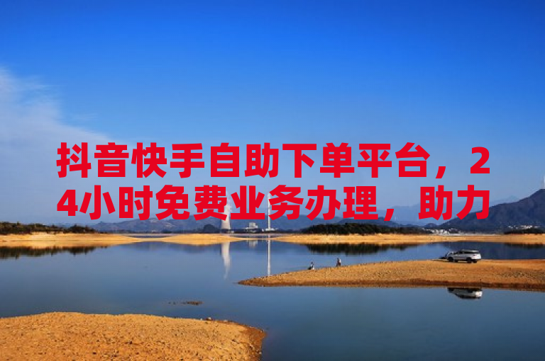 抖音快手自助下单平台，24小时免费业务办理，助力用户轻松增粉。