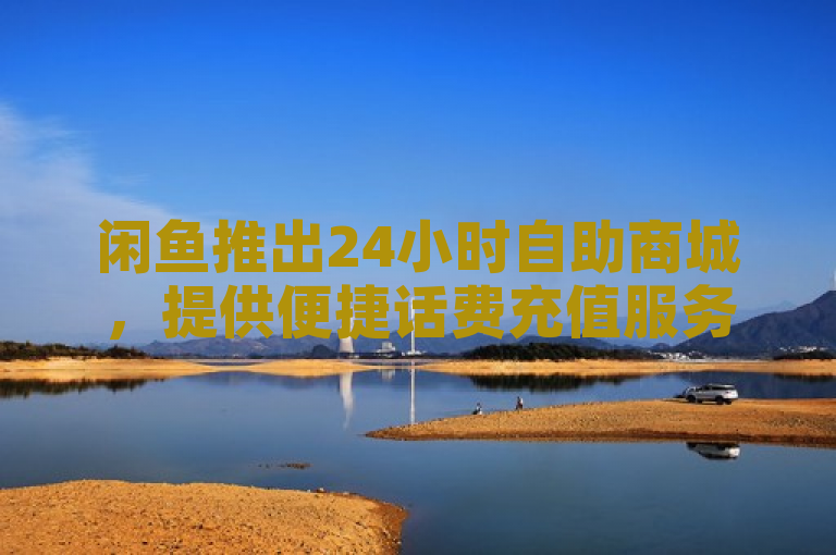 闲鱼推出24小时自助商城，提供便捷话费充值服务。