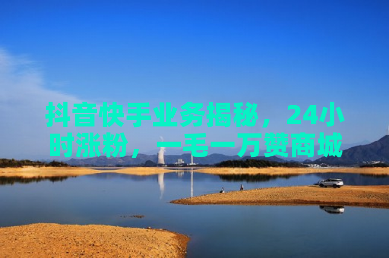 抖音快手业务揭秘，24小时涨粉，一毛一万赞商城曝光。