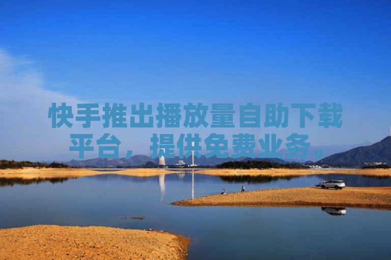 快手推出播放量自助下载平台，提供免费业务。