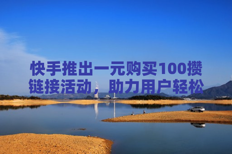 快手推出一元购买100攒链接活动,助力用户轻松聚集社交互动。