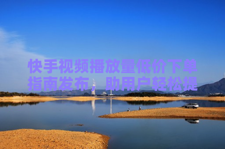 快手视频播放量低价下单指南发布，助用户轻松提升曝光度。