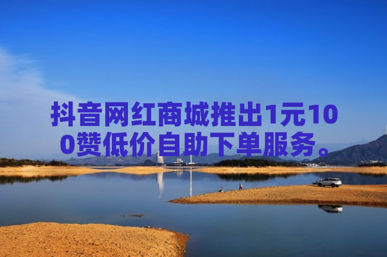 抖音网红商城推出1元100赞低价自助下单服务。