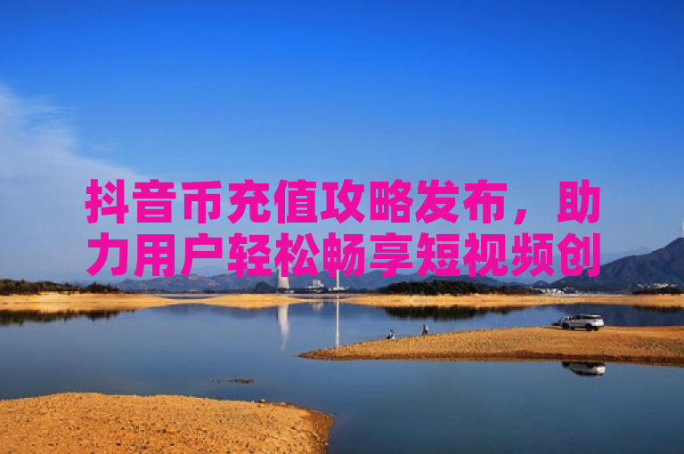 抖音币充值攻略发布，助力用户轻松畅享短视频创作乐趣。