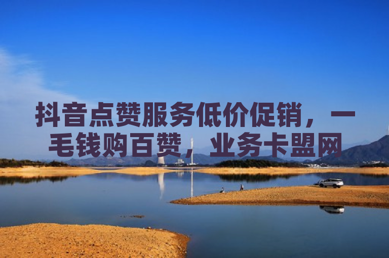 抖音点赞服务低价促销，一毛钱购百赞，业务卡盟网站联手深信服提供桌面云支持。