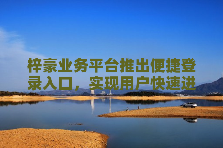 梓豪业务平台推出便捷登录入口，实现用户快速进入操作界面。