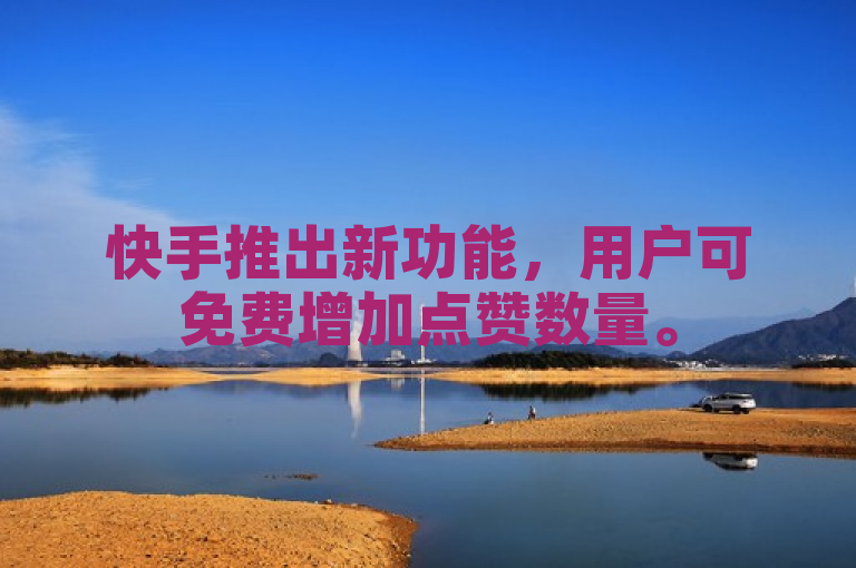 快手推出新功能，用户可免费增加点赞数量。