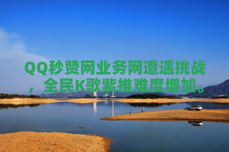 QQ秒赞网业务网遭遇挑战，全民K歌紫推难度增加。