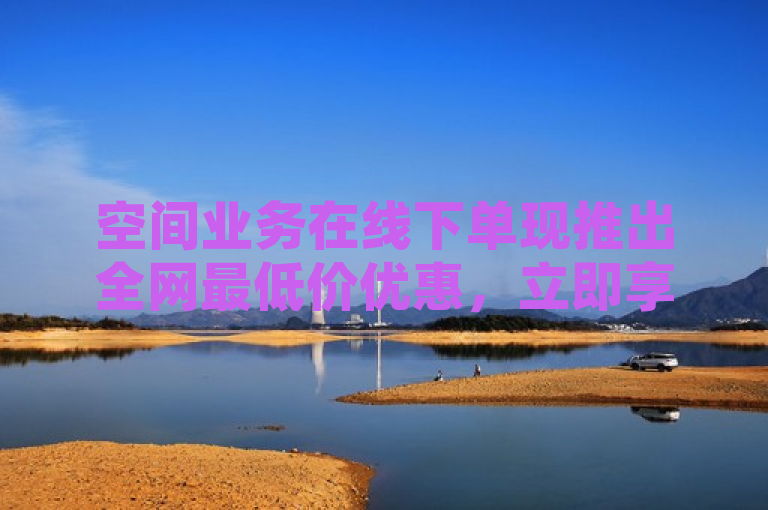 空间业务在线下单现推出全网最低价优惠，立即享受最实惠服务。