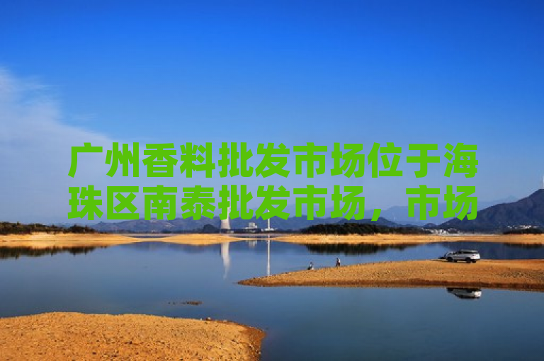 广州香料批发市场位于海珠区南泰批发市场，市场规模庞大。