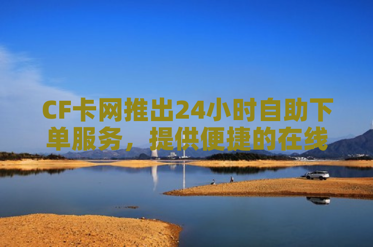 CF卡网推出24小时自助下单服务，提供便捷的在线购物体验。