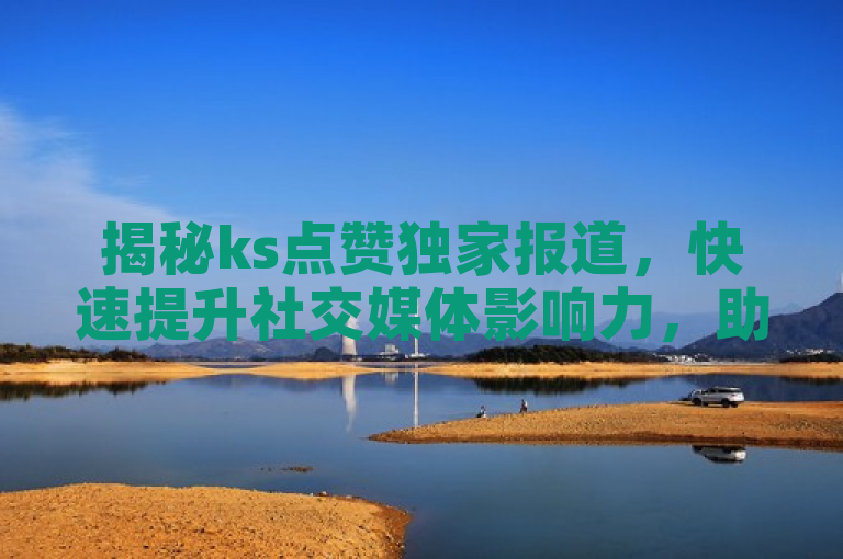 揭秘ks点赞独家报道，快速提升社交媒体影响力，助你站上风口浪尖！
