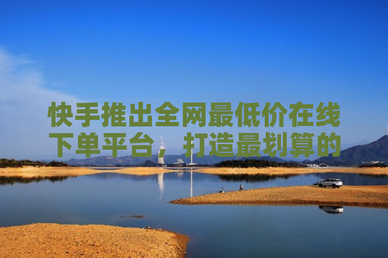 快手推出全网最低价在线下单平台，打造最划算的购物体验。