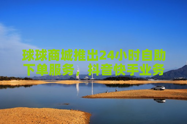 球球商城推出24小时自助下单服务，抖音快手业务低价链接免费播放量。