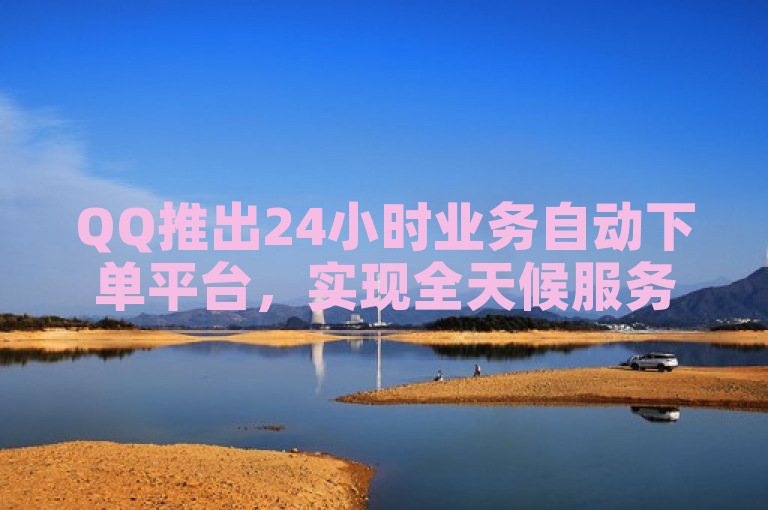 QQ推出24小时业务自动下单平台，实现全天候服务。