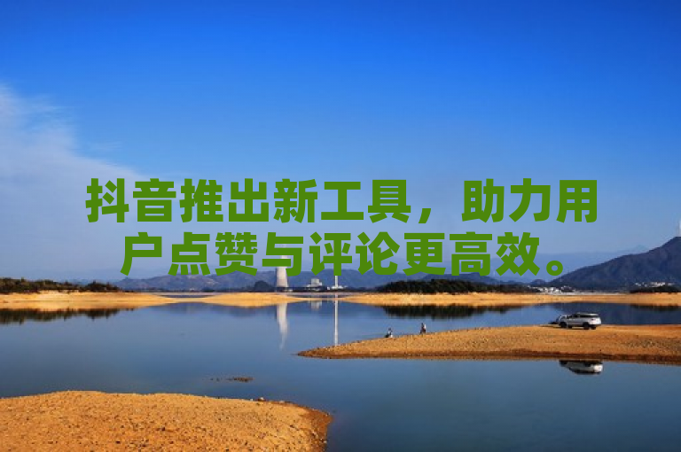 抖音推出新工具，助力用户点赞与评论更高效。
