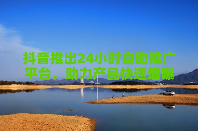 抖音推出24小时自助推广平台，助力产品快速增曝光与关注度。
