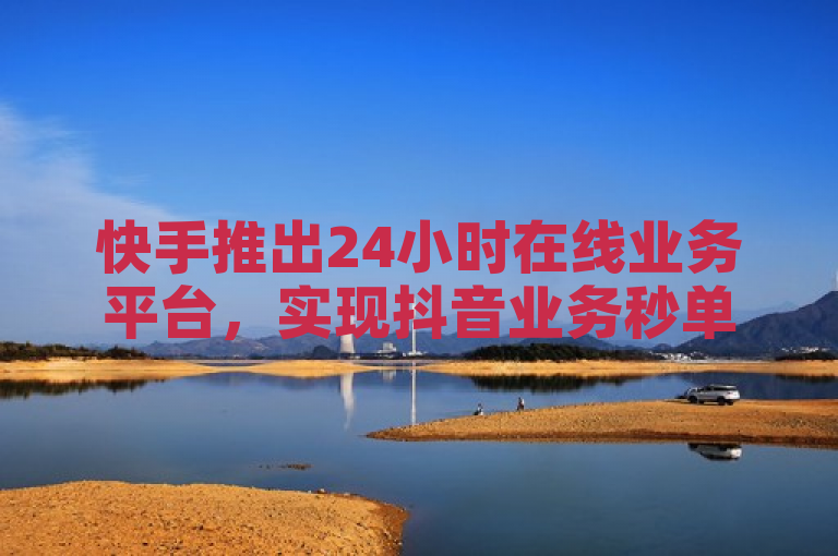 快手推出24小时在线业务平台，实现抖音业务秒单处理。