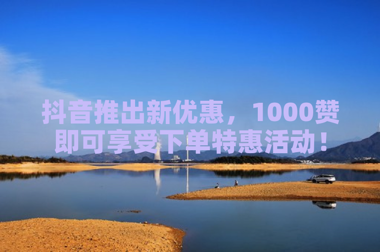 抖音推出新优惠，1000赞即可享受下单特惠活动！