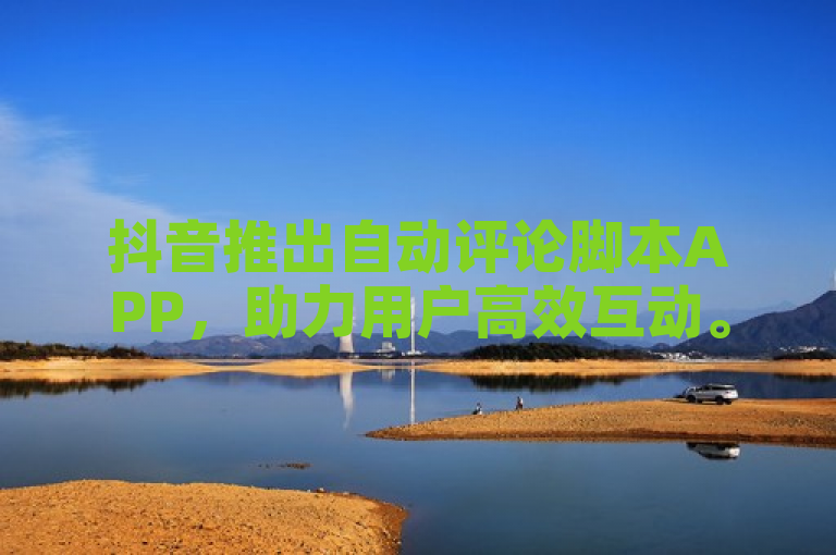 抖音推出自动评论脚本APP,助力用户高效互动。