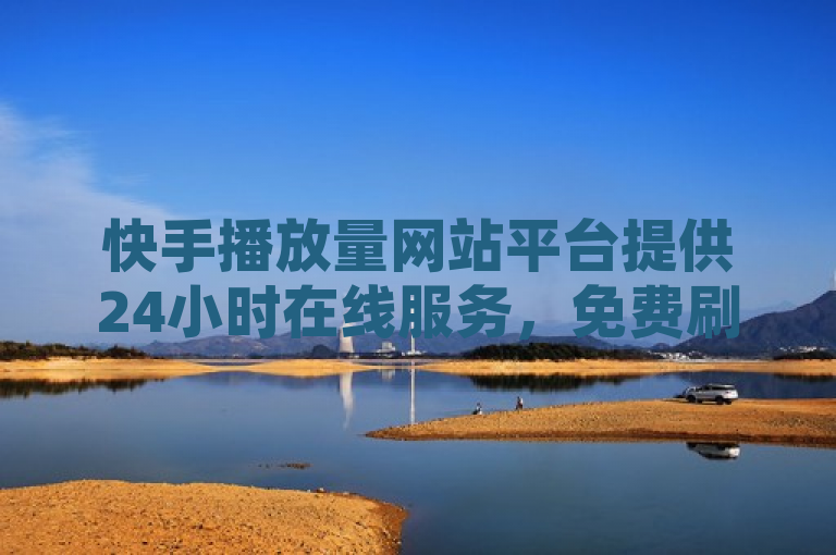 快手播放量网站平台提供24小时在线服务，免费刷钻卡盟永久钻，抖音点赞充值秒到账低价。