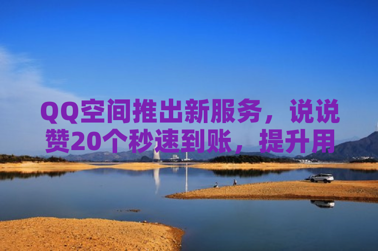 QQ空间推出新服务，说说赞20个秒速到账，提升用户互动体验。