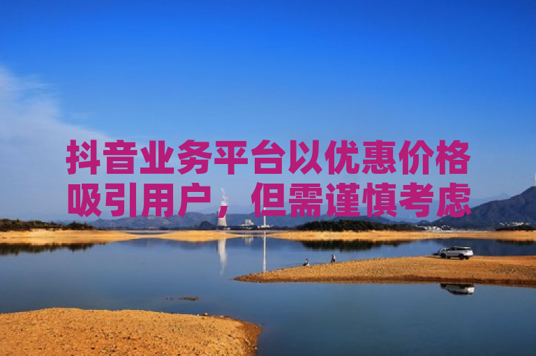 抖音业务平台以优惠价格吸引用户，但需谨慎考虑其可靠性。