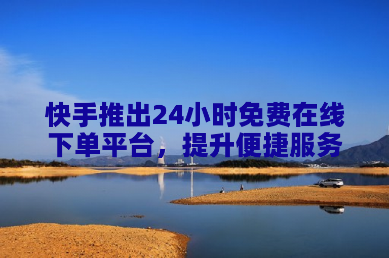 快手推出24小时免费在线下单平台，提升便捷服务体验。