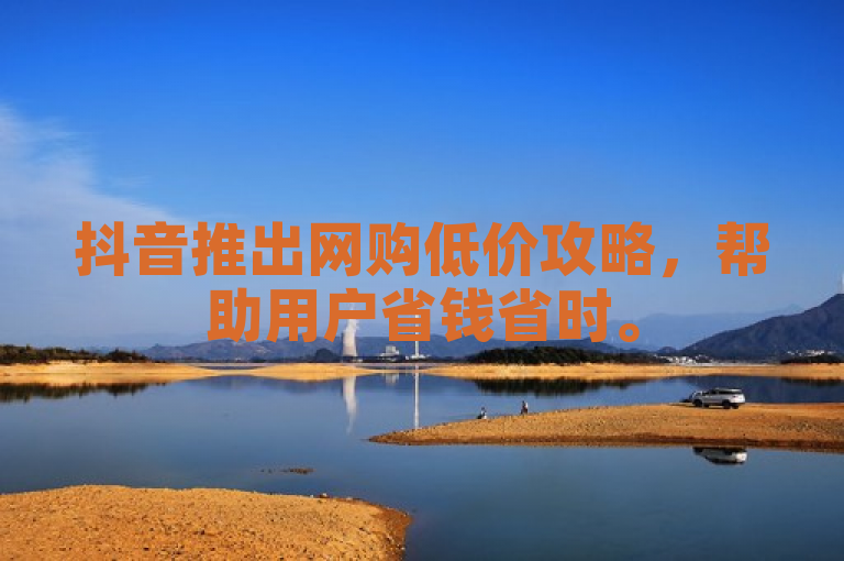 抖音推出网购低价攻略，帮助用户省钱省时。