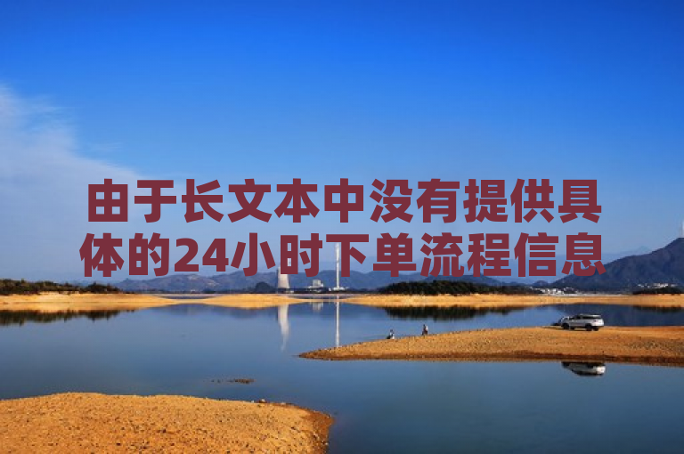 由于长文本中没有提供具体的24小时下单流程信息，因此无法直接生成符合要求的简短新闻句子。但是可以根据一般性的知识和理解，创造一个合理的示例，，漳州市梓豪网络科技简化24小时下单流程，提升用户体验。