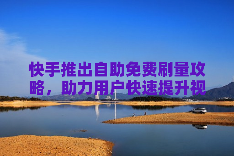 快手推出自助免费刷量攻略，助力用户快速提升视频播放量。
