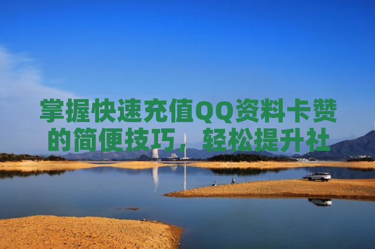 掌握快速充值QQ资料卡赞的简便技巧，轻松提升社交魅力。