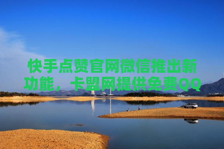 快手点赞官网微信推出新功能，卡盟网提供免费QQ空间说说评论及访客量刷取服务。