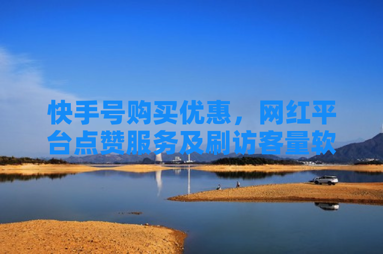 快手号购买优惠，网红平台点赞服务及刷访客量软件引关注。