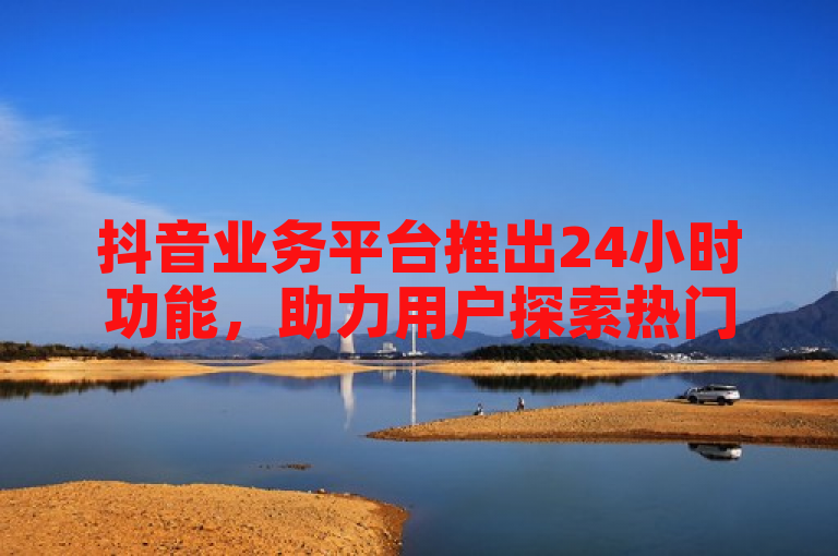 抖音业务平台推出24小时功能，助力用户探索热门内容、创作和分享。